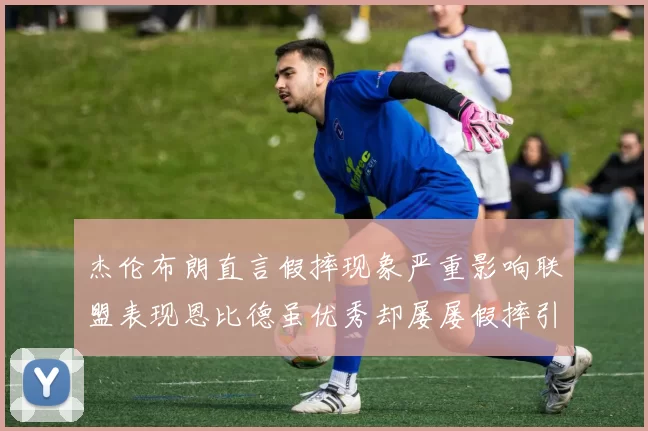 杰伦布朗直言假摔现象严重影响联盟表现恩比德虽优秀却屡屡假摔引争议