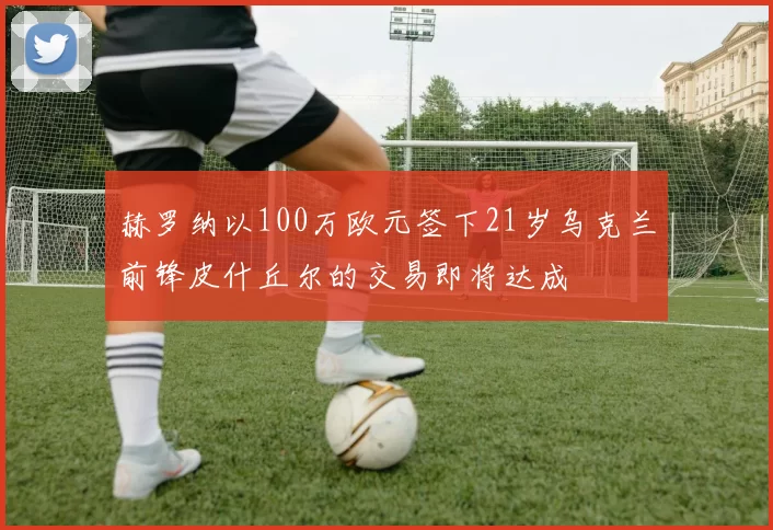 赫罗纳以100万欧元签下21岁乌克兰前锋皮什丘尔的交易即将达成