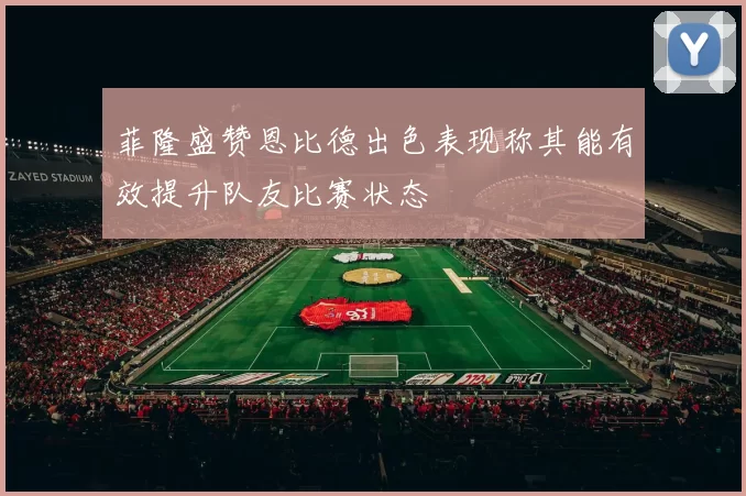 菲隆盛赞恩比德出色表现称其能有效提升队友比赛状态