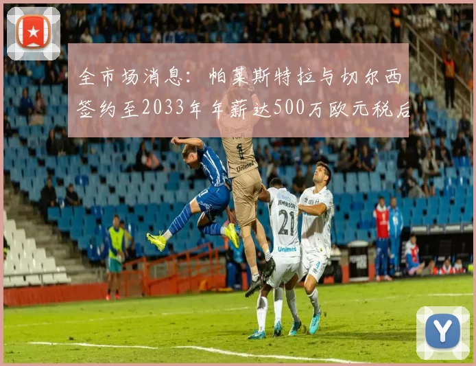 全市场消息：帕莱斯特拉与切尔西签约至2033年年薪达500万欧元税后