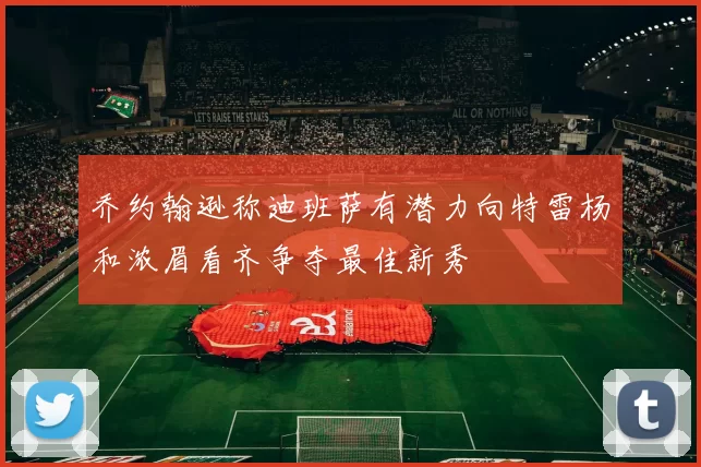 乔约翰逊称迪班萨有潜力向特雷杨和浓眉看齐争夺最佳新秀