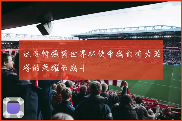 达洛特强调世界杯使命我们将为若塔的荣耀而战斗