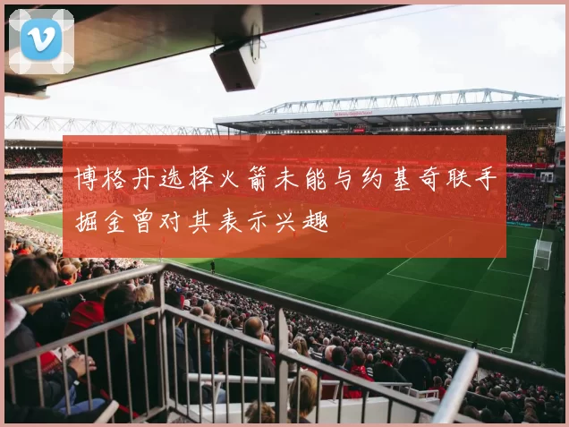 博格丹选择火箭未能与约基奇联手掘金曾对其表示兴趣