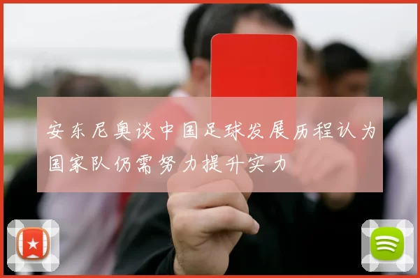 安东尼奥谈中国足球发展历程认为国家队仍需努力提升实力
