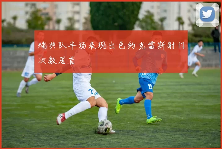 瑞典队半场表现出色约克雷斯射门次数居首