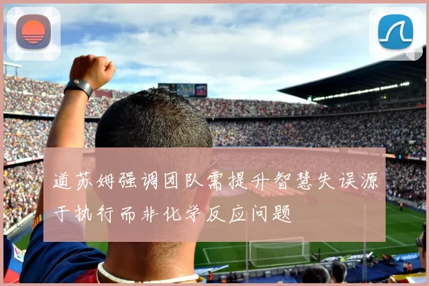 道苏姆强调团队需提升智慧失误源于执行而非化学反应问题