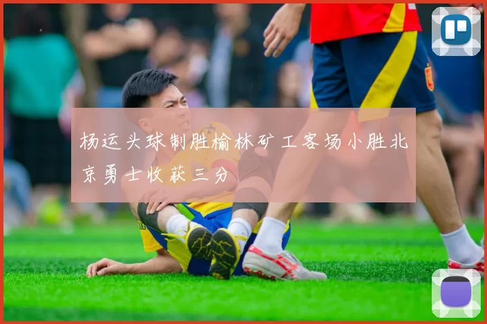 杨运头球制胜榆林矿工客场小胜北京勇士收获三分