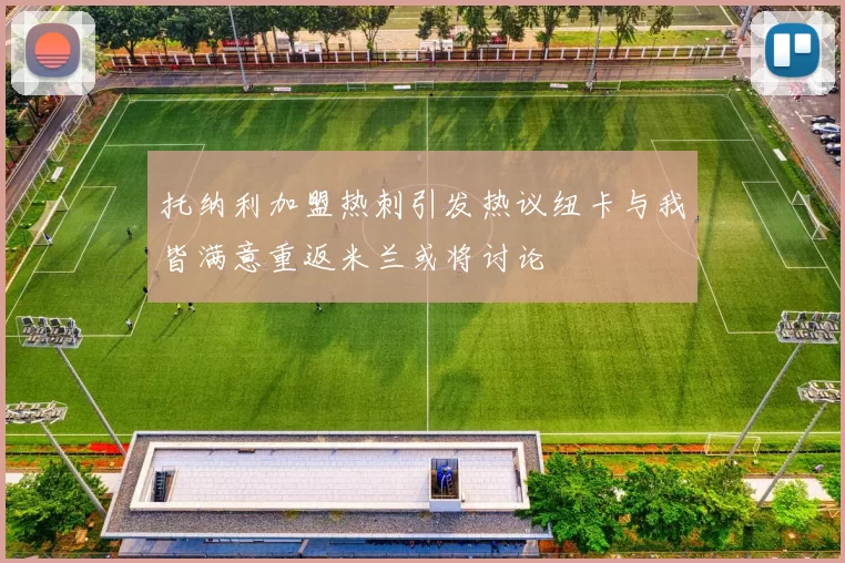 托纳利加盟热刺引发热议纽卡与我皆满意重返米兰或将讨论