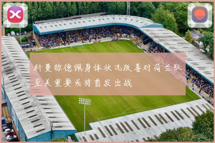 科曼称德佩身体状况改善对荷兰队至关重要或将首发出战