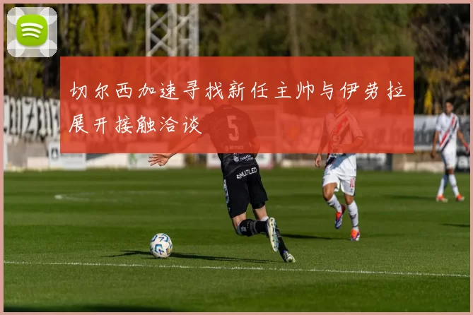 切尔西加速寻找新任主帅与伊劳拉展开接触洽谈