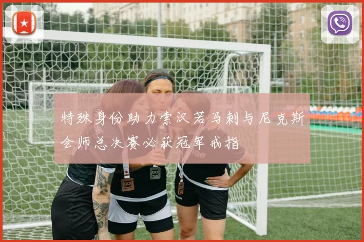 特殊身份助力索汉若马刺与尼克斯会师总决赛必获冠军戒指