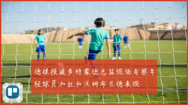 德媒报道多特蒙德总监现场考察年轻球员加杜和沃姆布兰德表现