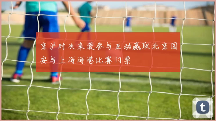 京沪对决来袭参与互动赢取北京国安与上海海港比赛门票