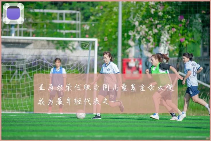 亚马尔荣任联合国儿童基金会大使成为最年轻代表之一