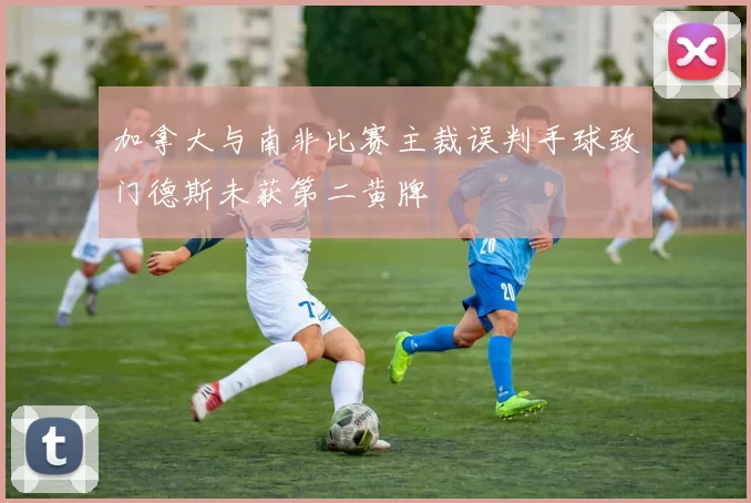 加拿大与南非比赛主裁误判手球致门德斯未获第二黄牌