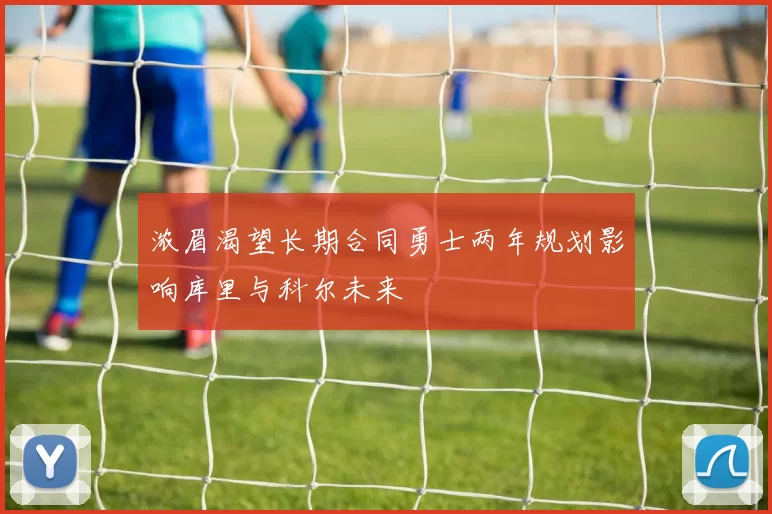 浓眉渴望长期合同勇士两年规划影响库里与科尔未来