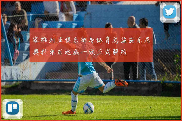 塞维利亚俱乐部与体育总监安东尼奥科尔东达成一致正式解约