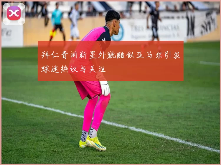 拜仁青训新星外貌酷似亚马尔引发球迷热议与关注