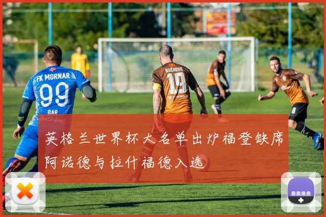 英格兰世界杯大名单出炉福登缺席阿诺德与拉什福德入选