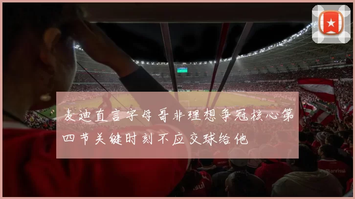麦迪直言字母哥非理想争冠核心第四节关键时刻不应交球给他