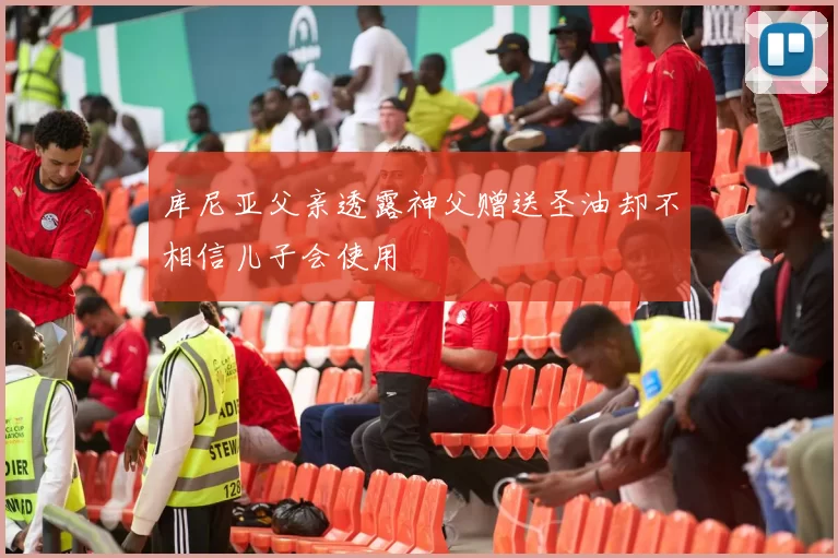 库尼亚父亲透露神父赠送圣油却不相信儿子会使用