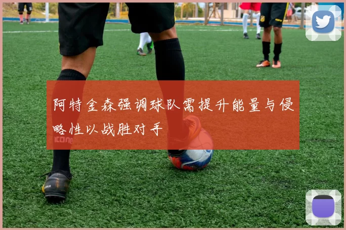 阿特金森强调球队需提升能量与侵略性以战胜对手