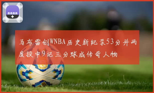 马布雷创WNBA历史新纪录53分并两度投中9记三分球成传奇人物