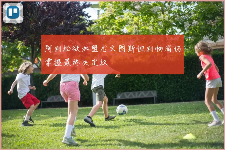 阿利松欲加盟尤文图斯但利物浦仍掌握最终决定权