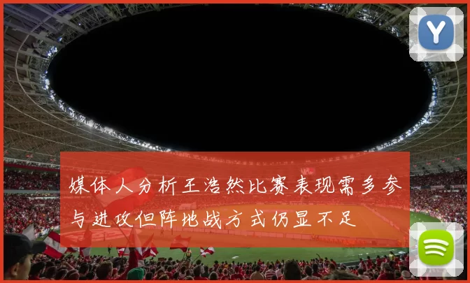 媒体人分析王浩然比赛表现需多参与进攻但阵地战方式仍显不足