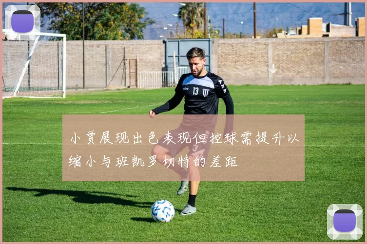 小贾展现出色表现但控球需提升以缩小与班凯罗切特的差距
