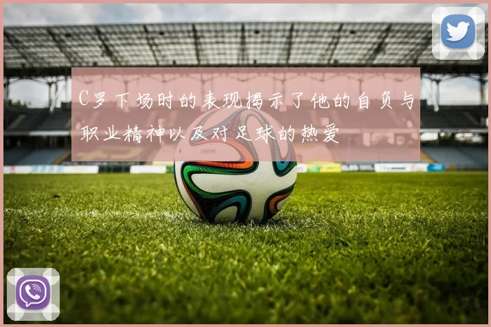 C罗下场时的表现揭示了他的自负与职业精神以及对足球的热爱