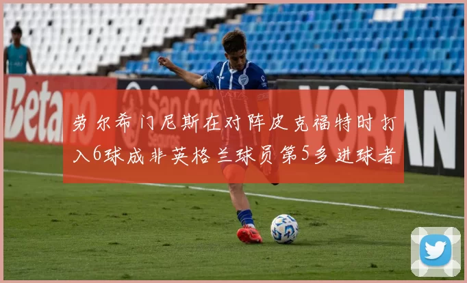 劳尔希门尼斯在对阵皮克福特时打入6球成非英格兰球员第5多进球者