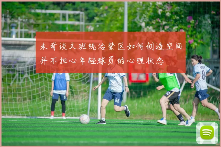 米奇谈文班统治禁区如何创造空间并不担心年轻球员的心理状态