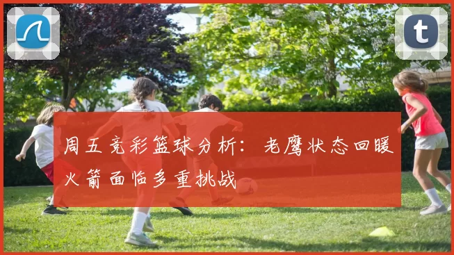 周五竞彩篮球分析：老鹰状态回暖火箭面临多重挑战