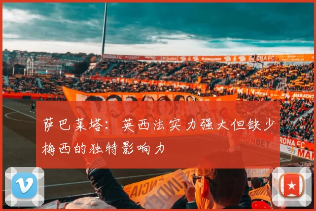 萨巴莱塔：英西法实力强大但缺少梅西的独特影响力