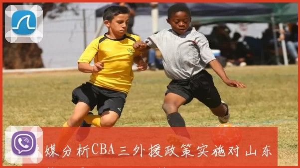 鲁媒分析CBA三外援政策实施对山东男篮的影响与应对策略